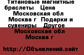 Титановые магнитные браслеты › Цена ­ 3 478 - Московская обл., Москва г. Подарки и сувениры » Другое   . Московская обл.,Москва г.